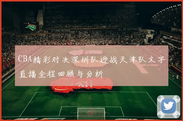 CBA精彩对决深圳队迎战天津队文字直播全程回顾与分析