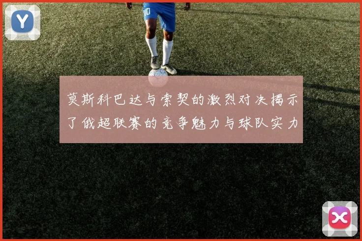 莫斯科巴达与索契的激烈对决揭示了俄超联赛的竞争魅力与球队实力较量