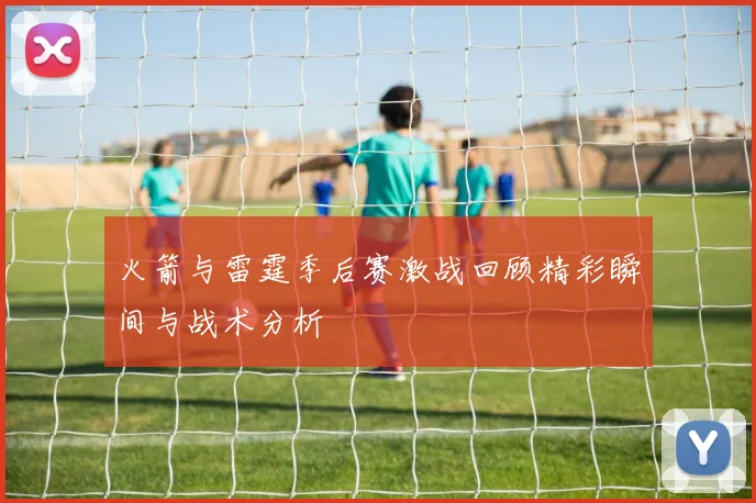 火箭与雷霆季后赛激战回顾精彩瞬间与战术分析