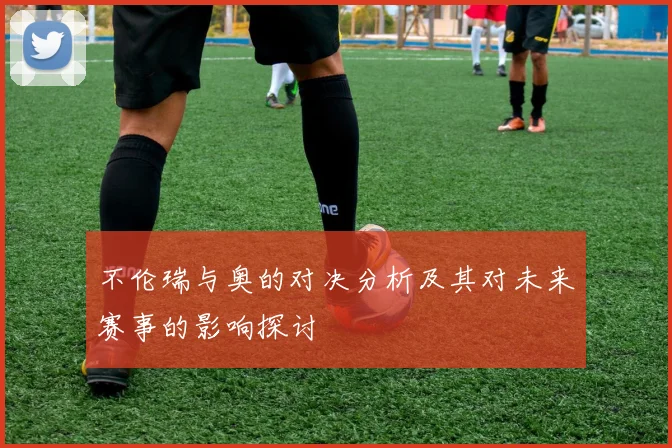 不伦瑞与奥的对决分析及其对未来赛事的影响探讨