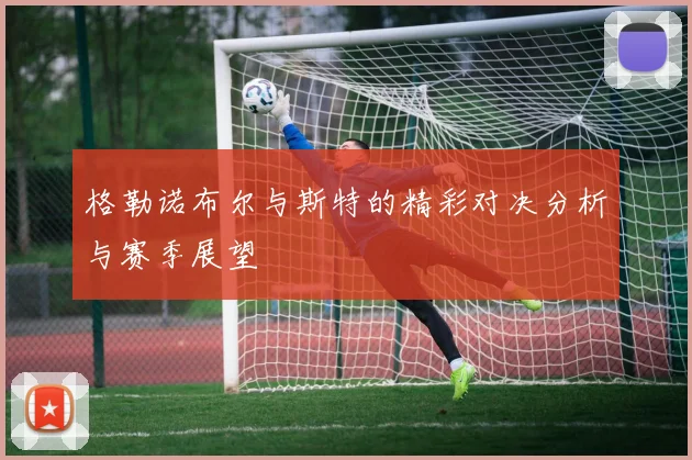 格勒诺布尔与斯特的精彩对决分析与赛季展望