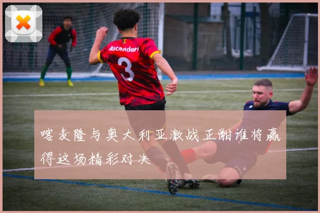 喀麦隆与奥大利亚激战正酣谁将赢得这场精彩对决