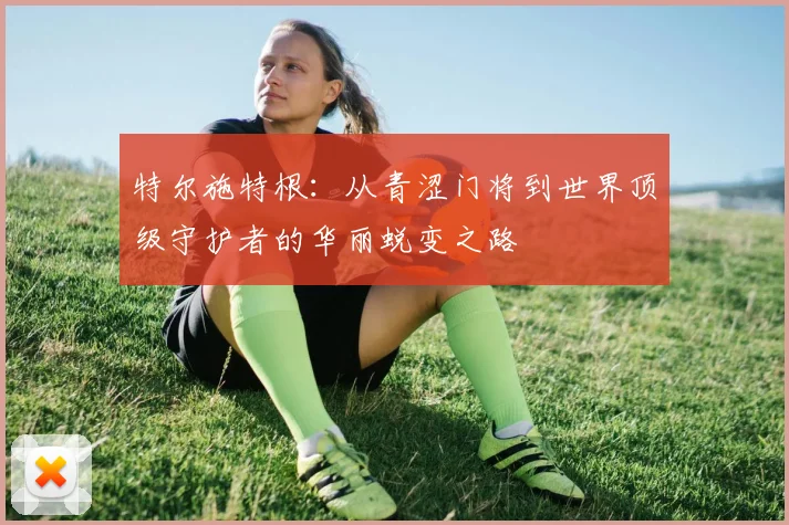 特尔施特根：从青涩门将到世界顶级守护者的华丽蜕变之路
