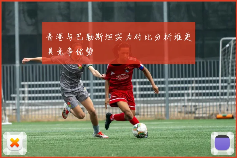 香港与巴勒斯坦实力对比分析谁更具竞争优势