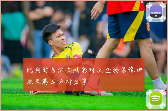 比利时与法国精彩对决全场录像回放及赛后分析分享