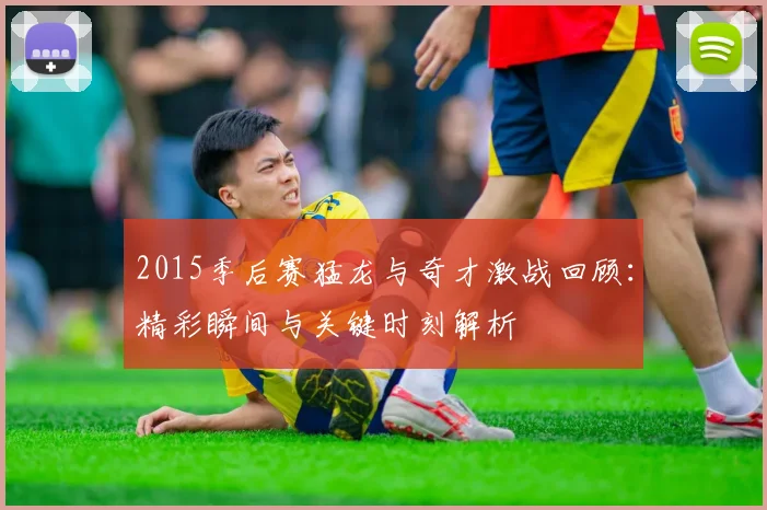 2015季后赛猛龙与奇才激战回顾：精彩瞬间与关键时刻解析