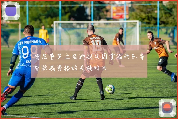 德尼普罗主场迎战埃因霍温两队争夺欧战资格的关键对决