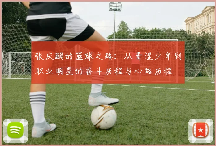 张庆鹏的篮球之路：从青涩少年到职业明星的奋斗历程与心路历程