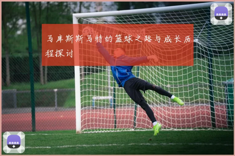 马库斯斯马特的篮球之路与成长历程探讨