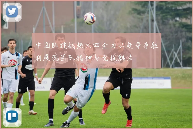 中国队迎战热火四全力以赴争夺胜利展现团队精神与竞技魅力