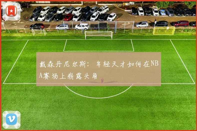 戴森丹尼尔斯：年轻天才如何在NBA赛场上崭露头角