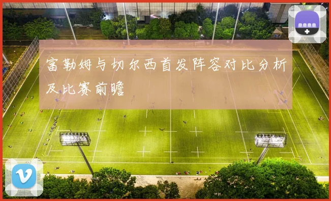 富勒姆与切尔西首发阵容对比分析及比赛前瞻