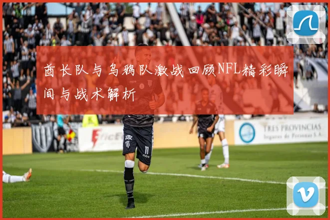 酋长队与乌鸦队激战回顾NFL精彩瞬间与战术解析