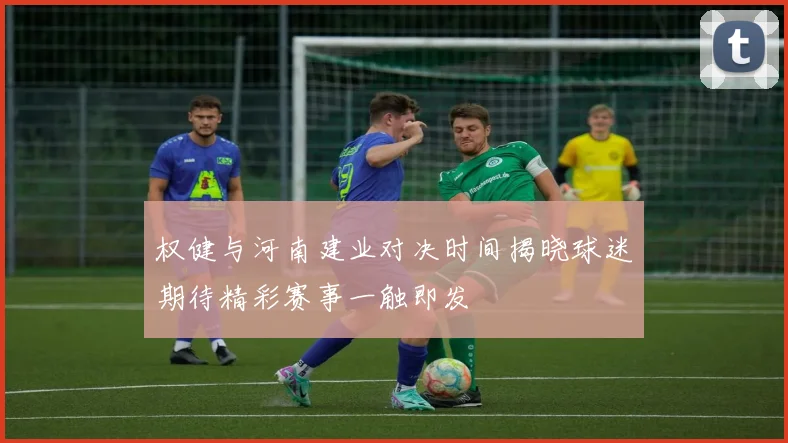权健与河南建业对决时间揭晓球迷期待精彩赛事一触即发
