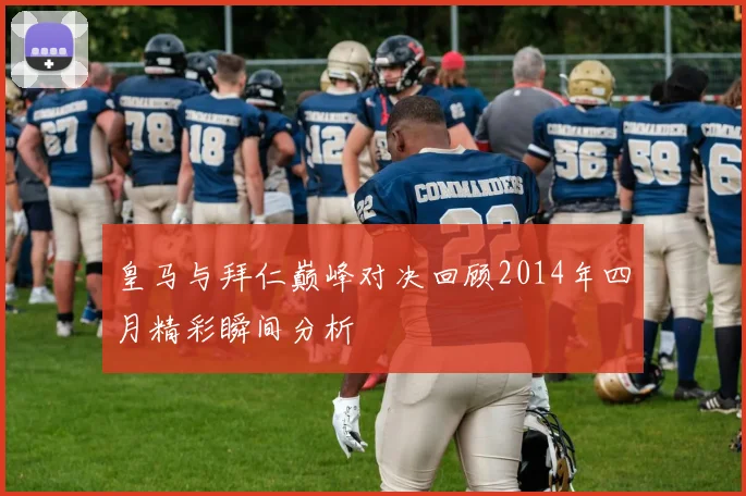 皇马与拜仁巅峰对决回顾2014年四月精彩瞬间分析