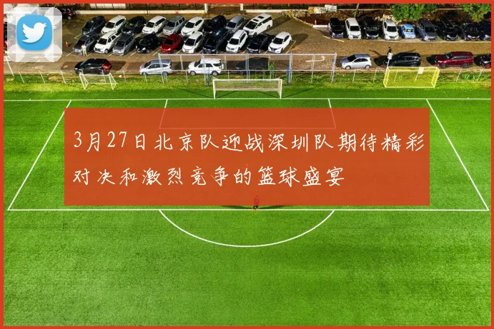 3月27日北京队迎战深圳队期待精彩对决和激烈竞争的篮球盛宴