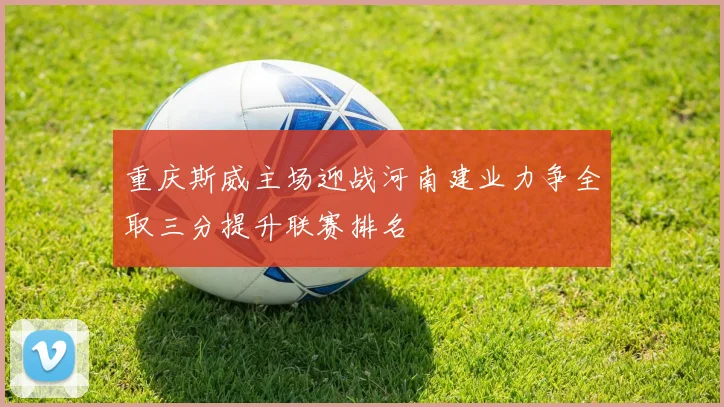 重庆斯威主场迎战河南建业力争全取三分提升联赛排名