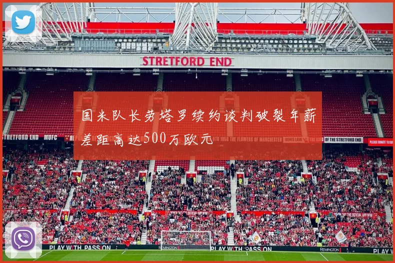 国米队长劳塔罗续约谈判破裂年薪差距高达500万欧元