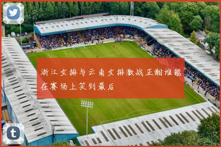 浙江女排与云南女排激战正酣谁能在赛场上笑到最后