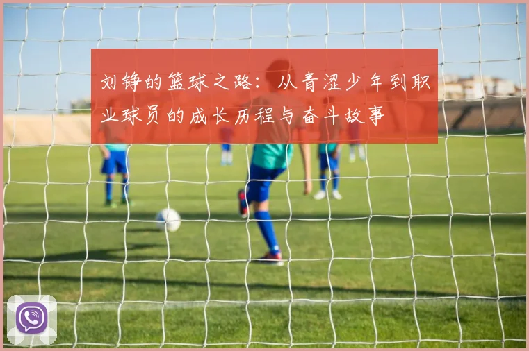 刘铮的篮球之路：从青涩少年到职业球员的成长历程与奋斗故事