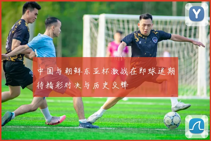 中国与朝鲜东亚杯激战在即球迷期待精彩对决与历史交锋