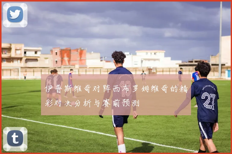 伊普斯维奇对阵西布罗姆维奇的精彩对决分析与赛前预测