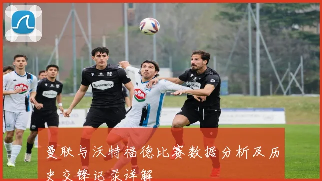曼联与沃特福德比赛数据分析及历史交锋记录详解