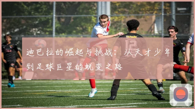 迪巴拉的崛起与挑战：从天才少年到足球巨星的蜕变之路