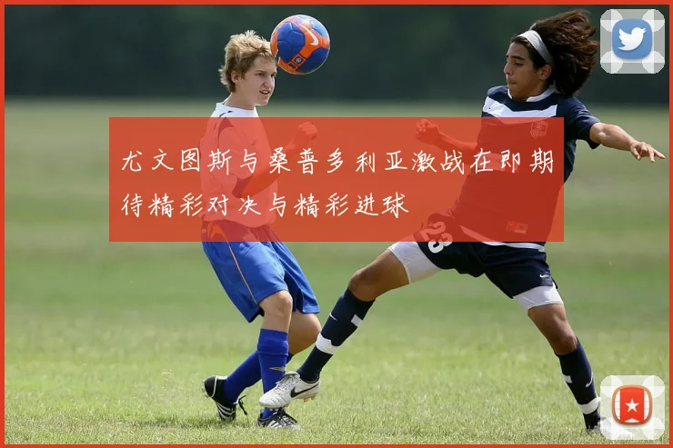 尤文图斯与桑普多利亚激战在即期待精彩对决与精彩进球