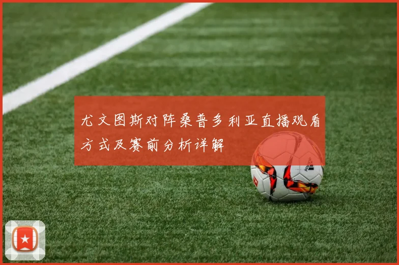 尤文图斯对阵桑普多利亚直播观看方式及赛前分析详解