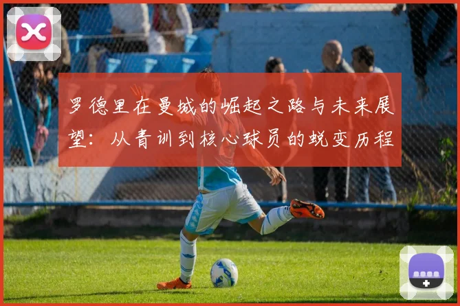 罗德里在曼城的崛起之路与未来展望：从青训到核心球员的蜕变历程