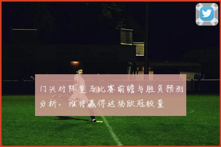 门兴对阵皇马比赛前瞻与胜负预测分析，谁将赢得这场欧冠较量