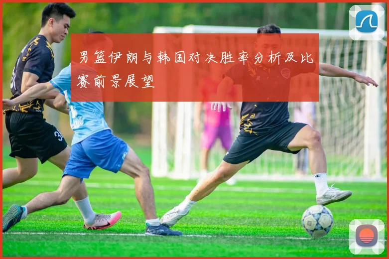 男篮伊朗与韩国对决胜率分析及比赛前景展望