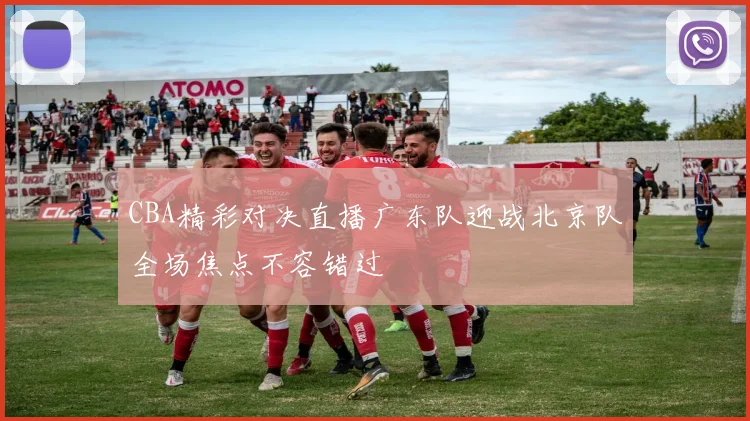CBA精彩对决直播广东队迎战北京队全场焦点不容错过