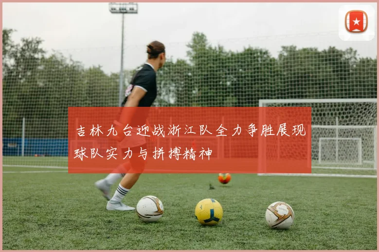 吉林九台迎战浙江队全力争胜展现球队实力与拼搏精神
