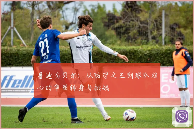 鲁迪戈贝尔：从防守之王到球队核心的华丽转身与挑战