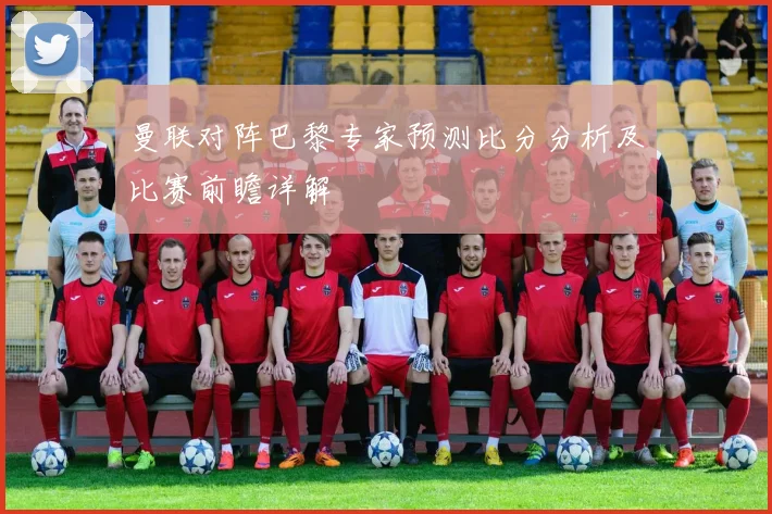 曼联对阵巴黎专家预测比分分析及比赛前瞻详解