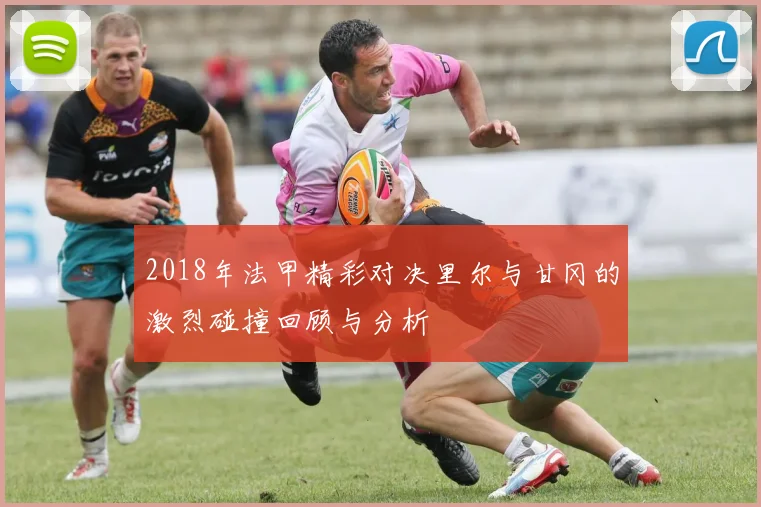 2018年法甲精彩对决里尔与甘冈的激烈碰撞回顾与分析