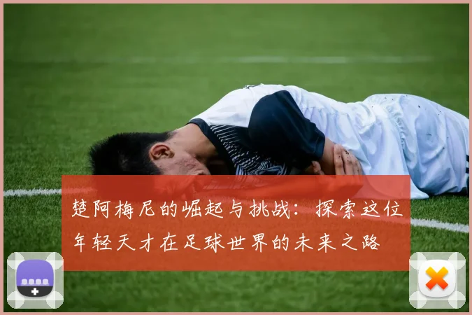 楚阿梅尼的崛起与挑战：探索这位年轻天才在足球世界的未来之路