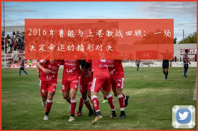 2016年鲁能与上港激战回顾：一场决定命运的精彩对决