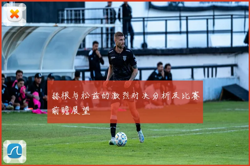 赫根与松兹的激烈对决分析及比赛前瞻展望