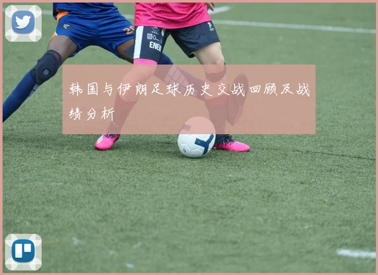 韩国与伊朗足球历史交战回顾及战绩分析