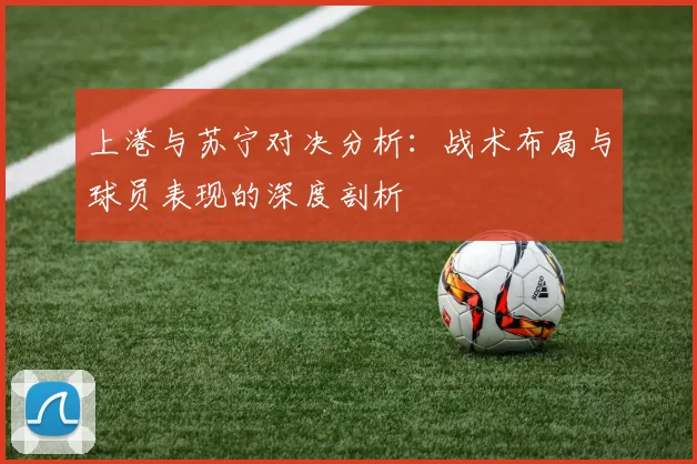 上港与苏宁对决分析：战术布局与球员表现的深度剖析
